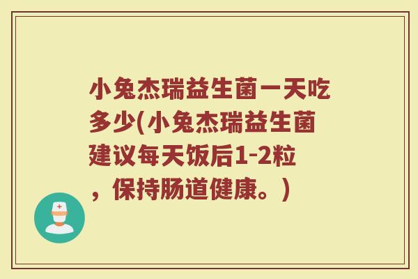 小兔杰瑞益生菌一天吃多少(小兔杰瑞益生菌建议每天饭后1-2粒，保持肠道健康。)