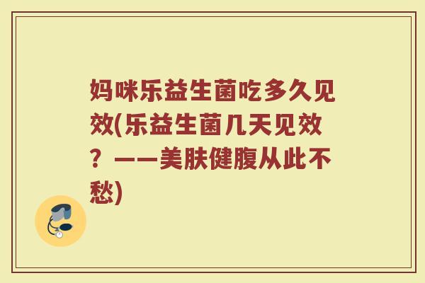 妈咪乐益生菌吃多久见效(乐益生菌几天见效？——美肤健腹从此不愁)