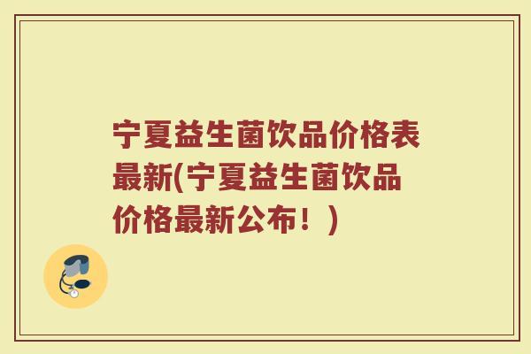 宁夏益生菌饮品价格表最新(宁夏益生菌饮品价格最新公布！)