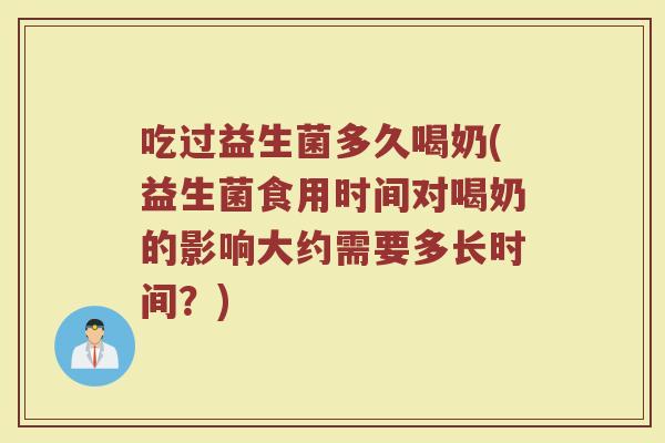 吃过益生菌多久喝奶(益生菌食用时间对喝奶的影响大约需要多长时间？)