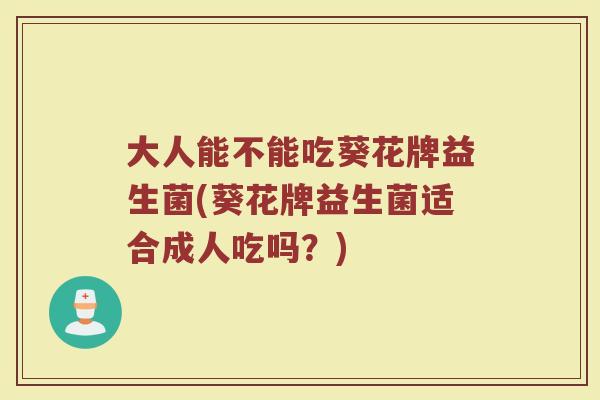 大人能不能吃葵花牌益生菌(葵花牌益生菌适合成人吃吗？)