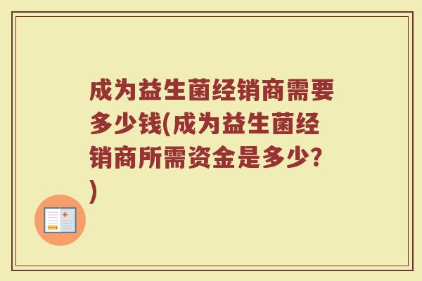 成为益生菌经销商需要多少钱(成为益生菌经销商所需资金是多少？)
