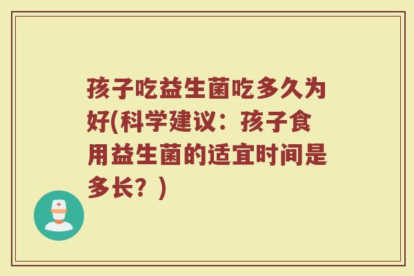 孩子吃益生菌吃多久为好(科学建议：孩子食用益生菌的适宜时间是多长？)