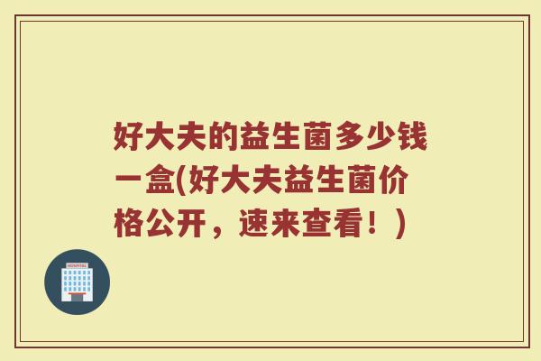 好大夫的益生菌多少钱一盒(好大夫益生菌价格公开，速来查看！)