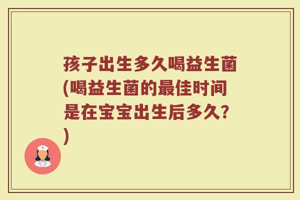 孩子出生多久喝益生菌(喝益生菌的最佳时间是在宝宝出生后多久？)