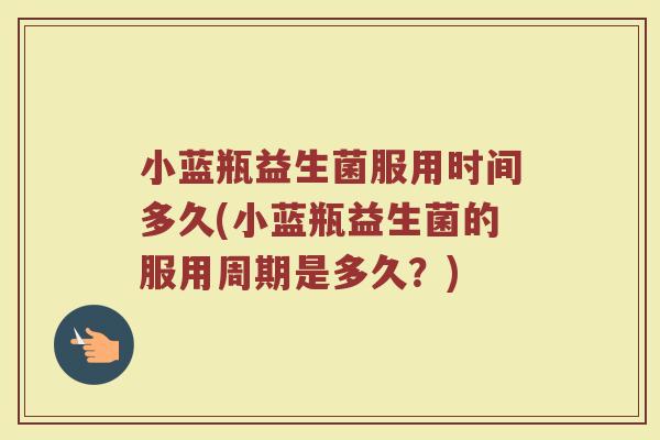 小蓝瓶益生菌服用时间多久(小蓝瓶益生菌的服用周期是多久？)