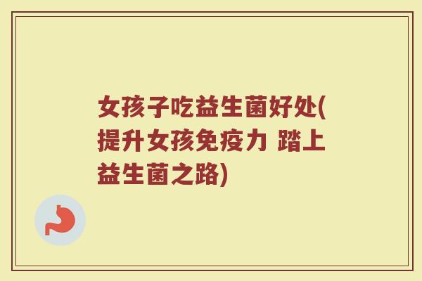 女孩子吃益生菌好处(提升女孩免疫力 踏上益生菌之路)