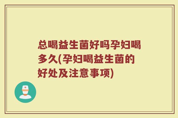 总喝益生菌好吗孕妇喝多久(孕妇喝益生菌的好处及注意事项)