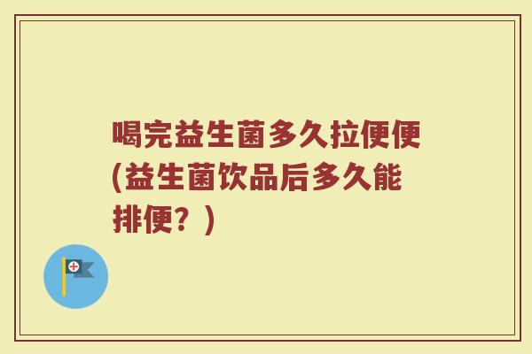 喝完益生菌多久拉便便(益生菌饮品后多久能排便？)