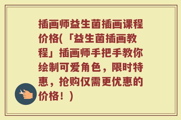 插画师益生菌插画课程价格(「益生菌插画教程」插画师手把手教你绘制可爱角色，限时特惠，抢购仅需更优惠的价格！)