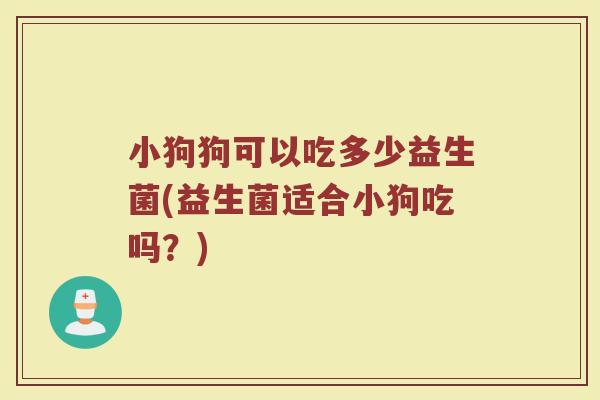 小狗狗可以吃多少益生菌(益生菌适合小狗吃吗？)