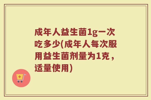 成年人益生菌1g一次吃多少(成年人每次服用益生菌剂量为1克，适量使用)