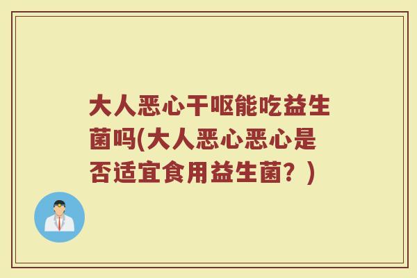 大人恶心干呕能吃益生菌吗(大人恶心恶心是否适宜食用益生菌?) 大人恶心干呕能吃益生菌吗(大人恶心恶心是否适宜食用益生菌?)