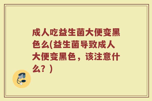 成人吃益生菌大便变黑色么(益生菌导致成人大便变黑色，该注意什么？)