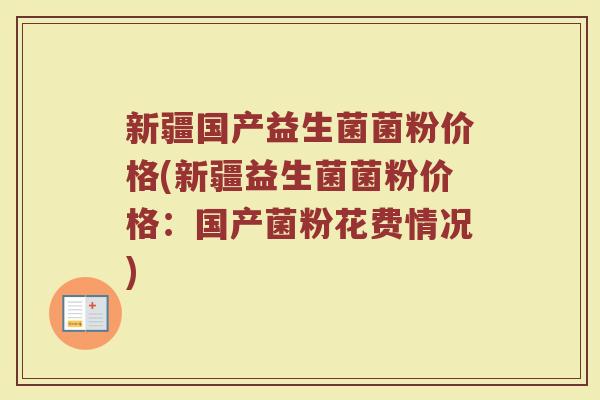 新疆国产益生菌菌粉价格(新疆益生菌菌粉价格：国产菌粉花费情况)