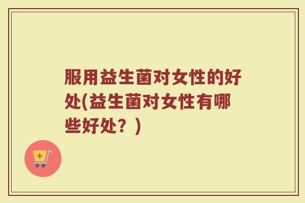 服用益生菌对女性的好处(益生菌对女性有哪些好处？)
