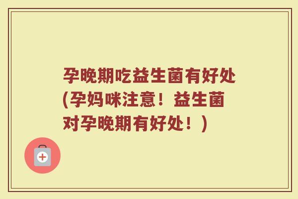 孕晚期吃益生菌有好处(孕妈咪注意！益生菌对孕晚期有好处！)