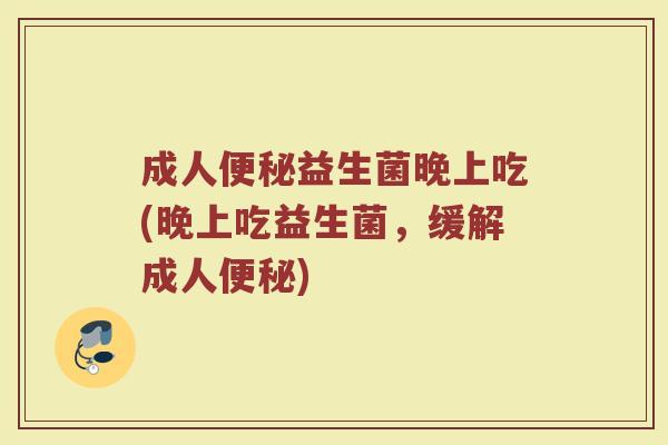 成人便秘益生菌晚上吃(晚上吃益生菌，缓解成人便秘)