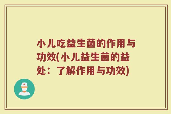 小儿吃益生菌的作用与功效(小儿益生菌的益处：了解作用与功效)