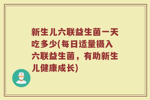 新生儿六联益生菌一天吃多少(每日适量摄入六联益生菌，有助新生儿健康成长)