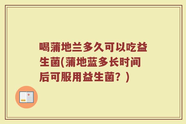 喝蒲地兰多久可以吃益生菌(蒲地蓝多长时间后可服用益生菌？)
