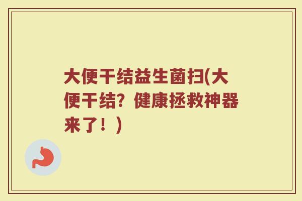 大便干结益生菌扫(大便干结？健康拯救神器来了！)