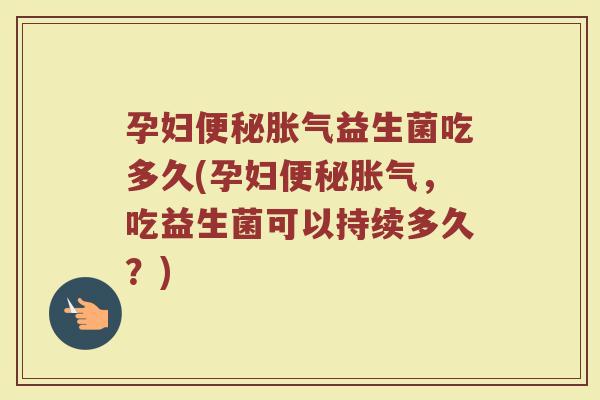 孕妇便秘胀气益生菌吃多久(孕妇便秘胀气，吃益生菌可以持续多久？)