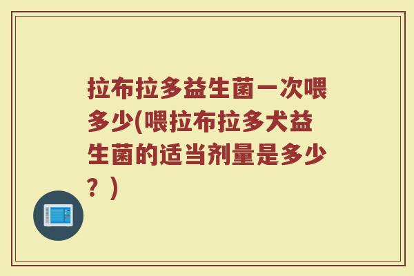 拉布拉多益生菌一次喂多少(喂拉布拉多犬益生菌的适当剂量是多少？)