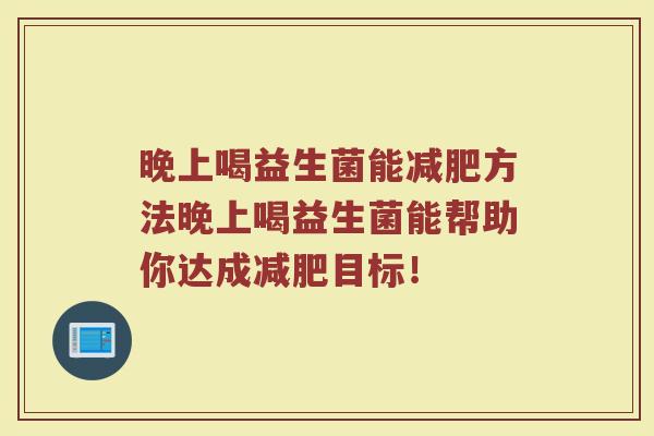 晚上喝益生菌能减肥方法晚上喝益生菌能帮助你达成减肥目标！