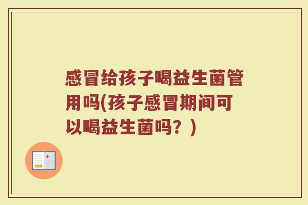 感冒给孩子喝益生菌管用吗(孩子感冒期间可以喝益生菌吗？)