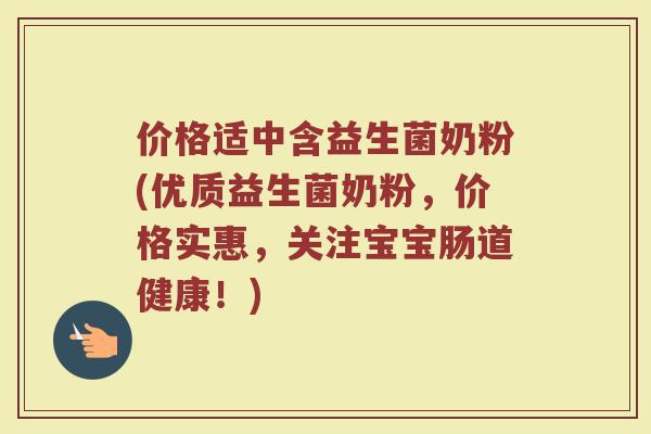 价格适中含益生菌奶粉(优质益生菌奶粉，价格实惠，关注宝宝肠道健康！)