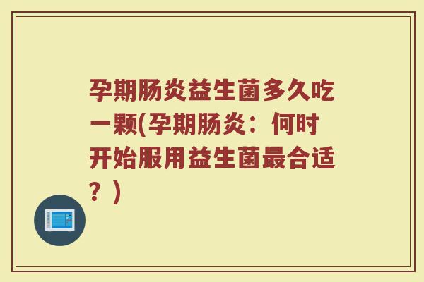 孕期肠炎益生菌多久吃一颗(孕期肠炎：何时开始服用益生菌最合适？)