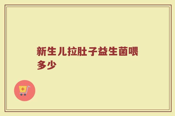 新生儿拉肚子益生菌喂多少