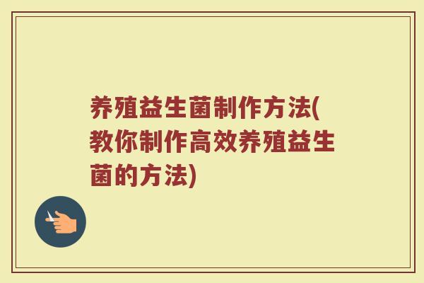 养殖益生菌制作方法(教你制作高效养殖益生菌的方法)