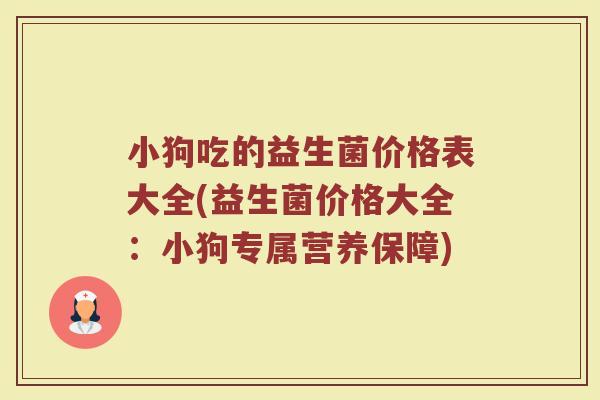 小狗吃的益生菌价格表大全(益生菌价格大全：小狗专属营养保障)