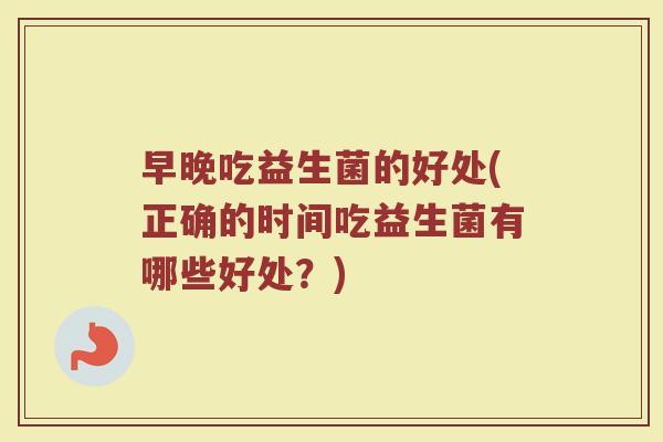 早晚吃益生菌的好处(正确的时间吃益生菌有哪些好处？)