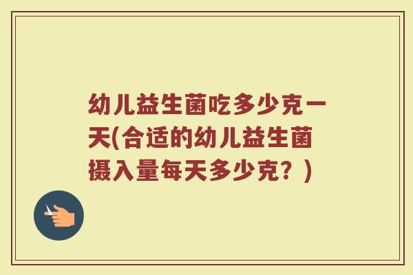 幼儿益生菌吃多少克一天(合适的幼儿益生菌摄入量每天多少克？)