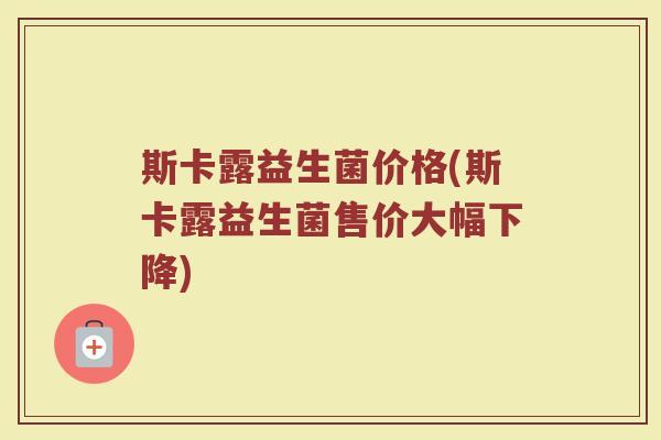 斯卡露益生菌价格(斯卡露益生菌售价大幅下降)