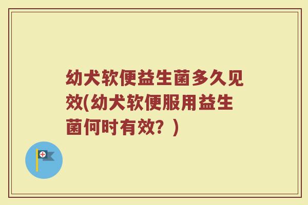幼犬软便益生菌多久见效(幼犬软便服用益生菌何时有效？)