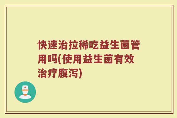 快速治拉稀吃益生菌管用吗(使用益生菌有效治疗腹泻)
