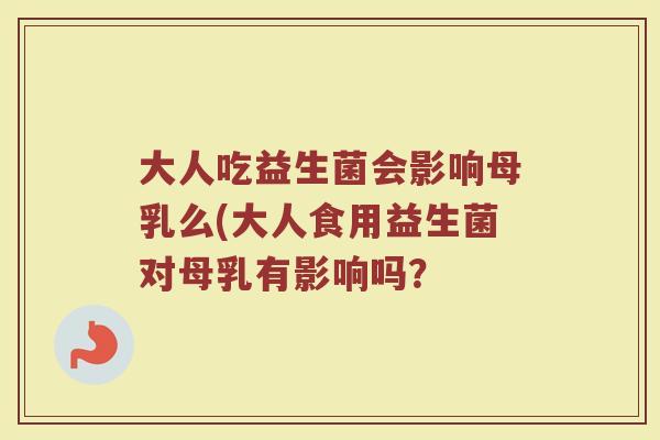 大人吃益生菌会影响母乳么(大人食用益生菌对母乳有影响吗？