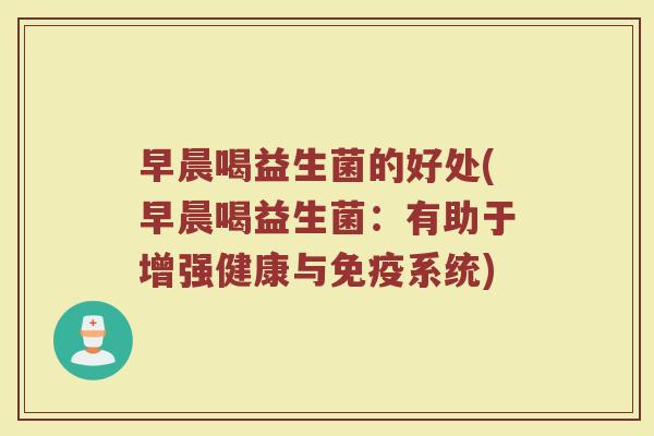早晨喝益生菌的好处(早晨喝益生菌：有助于增强健康与免疫系统)