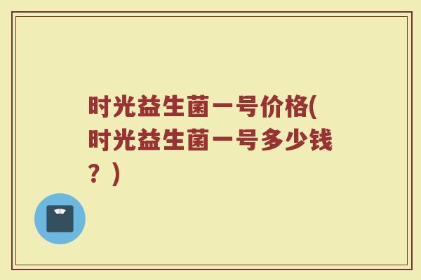时光益生菌一号价格(时光益生菌一号多少钱？)