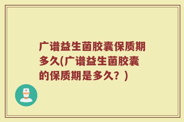 广谱益生菌胶囊保质期多久(广谱益生菌胶囊的保质期是多久？)
