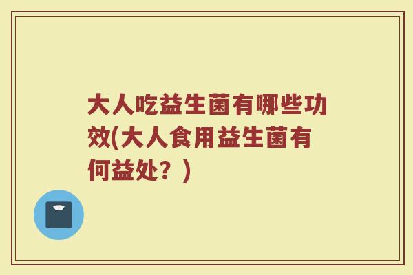 大人吃益生菌有哪些功效(大人食用益生菌有何益处？)