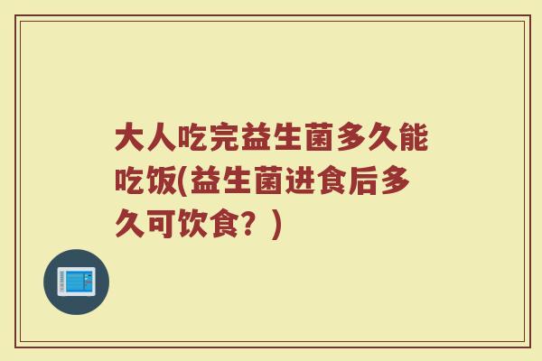 大人吃完益生菌多久能吃饭(益生菌进食后多久可饮食？)