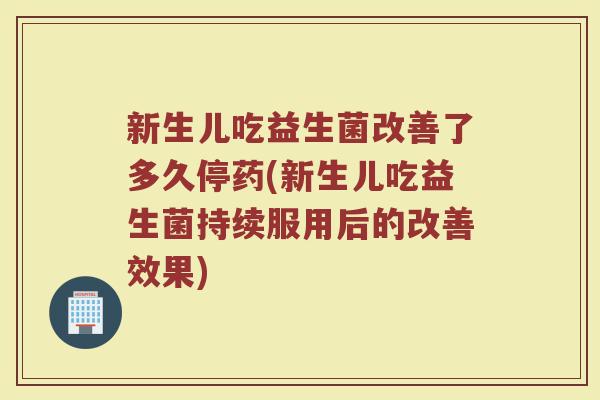 新生儿吃益生菌改善了多久停药(新生儿吃益生菌持续服用后的改善效果)