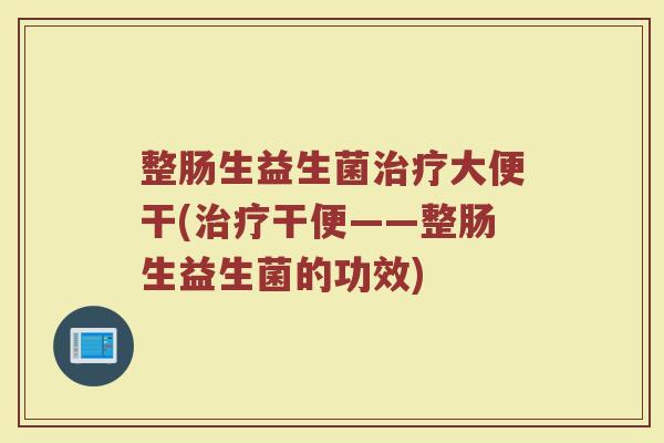 整肠生益生菌治疗大便干(治疗干便——整肠生益生菌的功效)