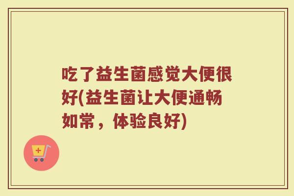吃了益生菌感觉大便很好(益生菌让大便通畅如常，体验良好)