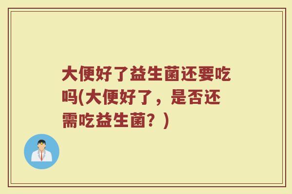 大便好了益生菌还要吃吗(大便好了，是否还需吃益生菌？)
